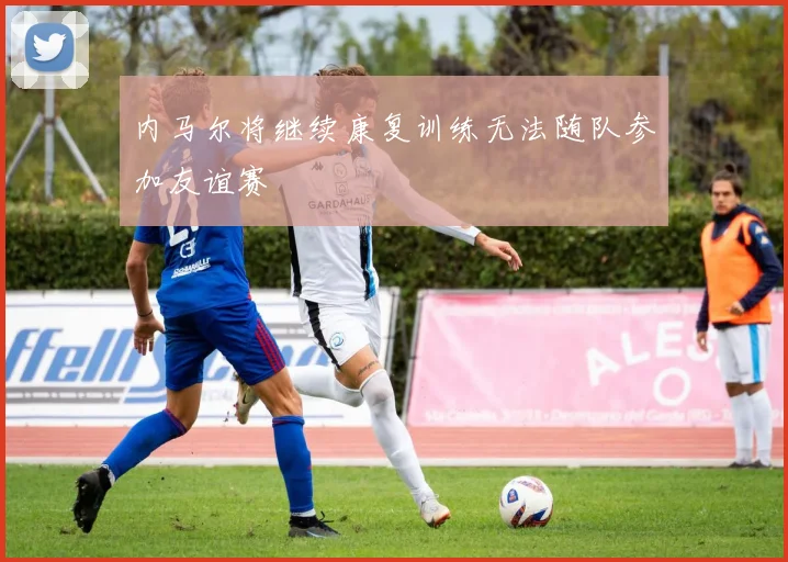内马尔将继续康复训练无法随队参加友谊赛