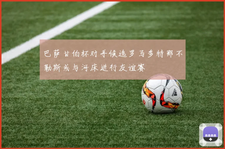 巴萨甘伯杯对手候选罗马多特那不勒斯或与河床进行友谊赛
