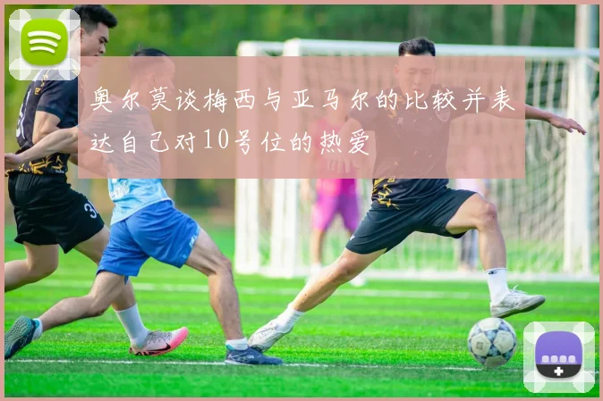 奥尔莫谈梅西与亚马尔的比较并表达自己对10号位的热爱