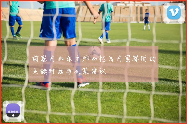前塞内加尔主帅回忆马内罢赛时的关键对话与决策建议