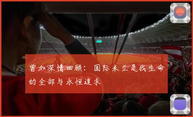 曾加深情回顾：国际米兰是我生命的全部与永恒追求