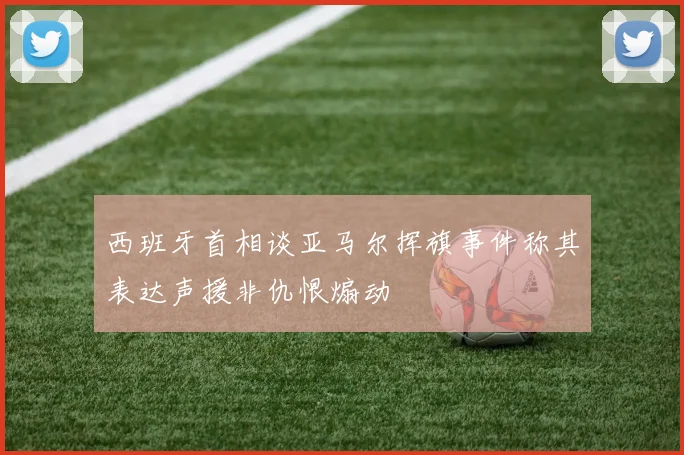 西班牙首相谈亚马尔挥旗事件称其表达声援非仇恨煽动