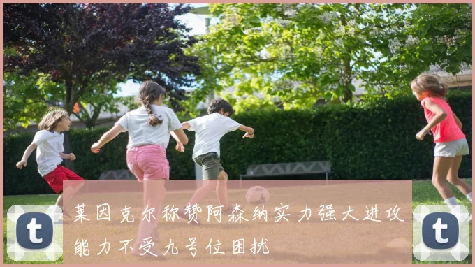 莱因克尔称赞阿森纳实力强大进攻能力不受九号位困扰