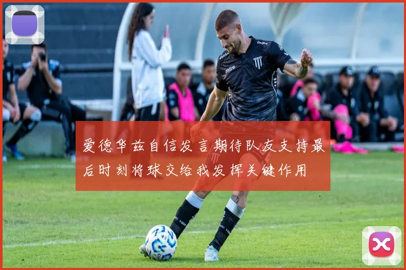 爱德华兹自信发言期待队友支持最后时刻将球交给我发挥关键作用