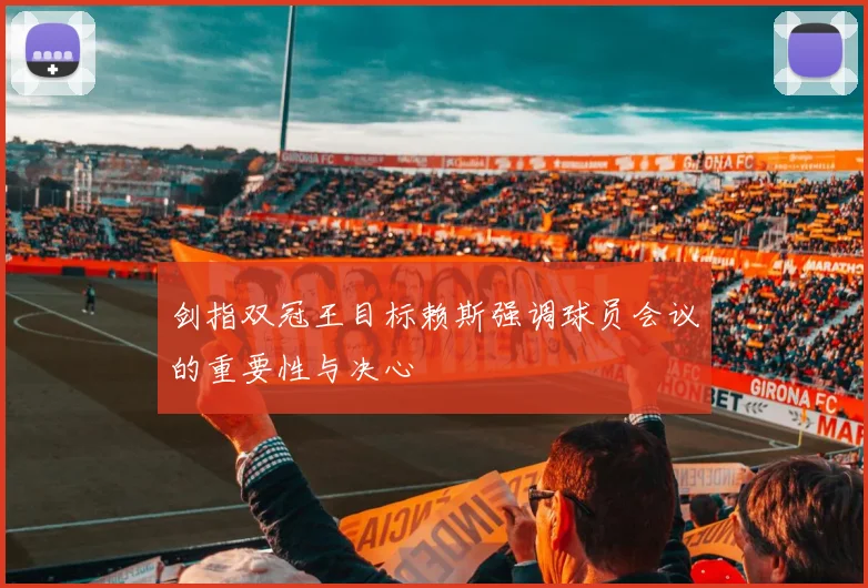 剑指双冠王目标赖斯强调球员会议的重要性与决心