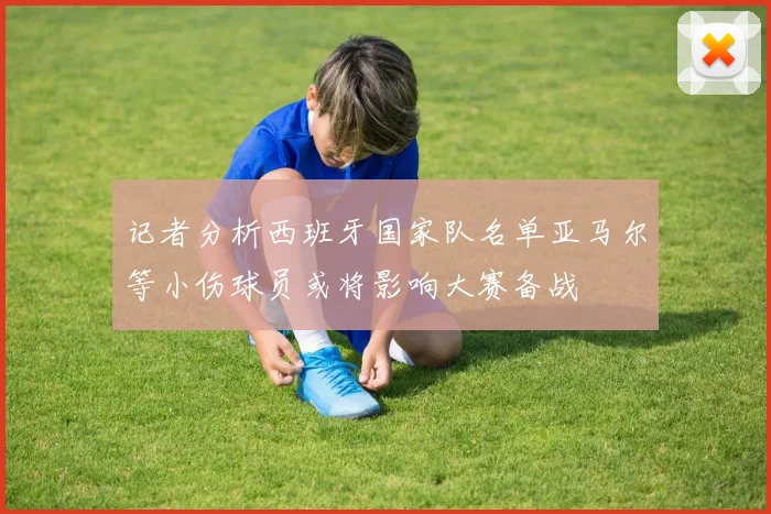 记者分析西班牙国家队名单亚马尔等小伤球员或将影响大赛备战