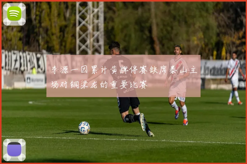 李源一因累计黄牌停赛缺席泰山主场对铜梁龙的重要比赛