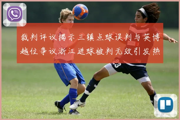 裁判评议揭示三镇点球误判与英博越位争议浙江进球被判无效引发热议
