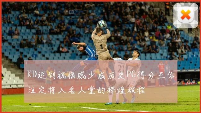KD迟到祝福威少成历史PG得分王你注定将入名人堂的辉煌旅程