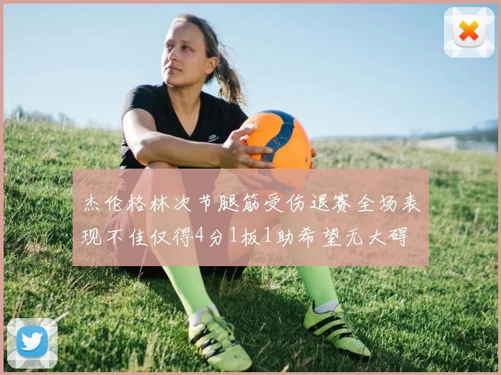 杰伦格林次节腿筋受伤退赛全场表现不佳仅得4分1板1助希望无大碍