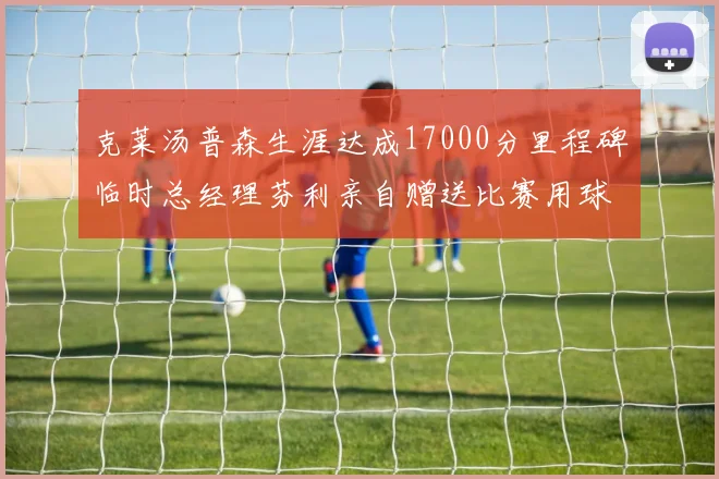 克莱汤普森生涯达成17000分里程碑临时总经理芬利亲自赠送比赛用球