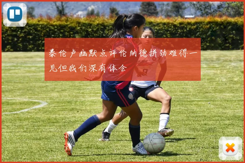 泰伦卢幽默点评伦纳德拼劲难得一见但我们深有体会