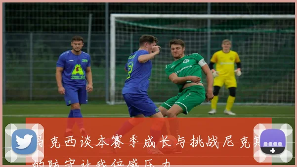 马克西谈本赛季成长与挑战尼克斯的防守让我倍感压力