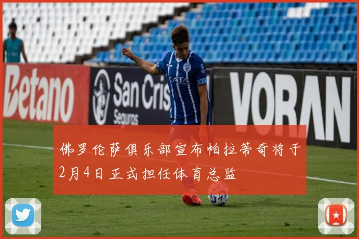 佛罗伦萨俱乐部宣布帕拉蒂奇将于2月4日正式担任体育总监