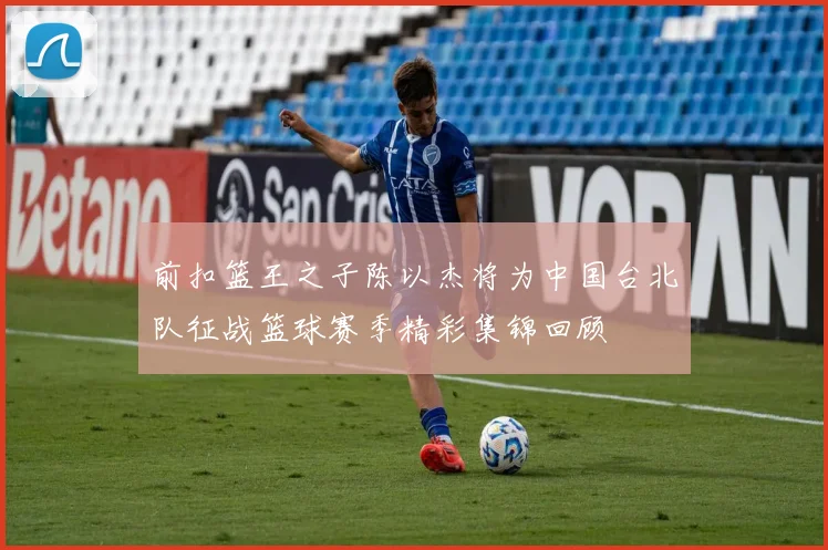 前扣篮王之子陈以杰将为中国台北队征战篮球赛季精彩集锦回顾