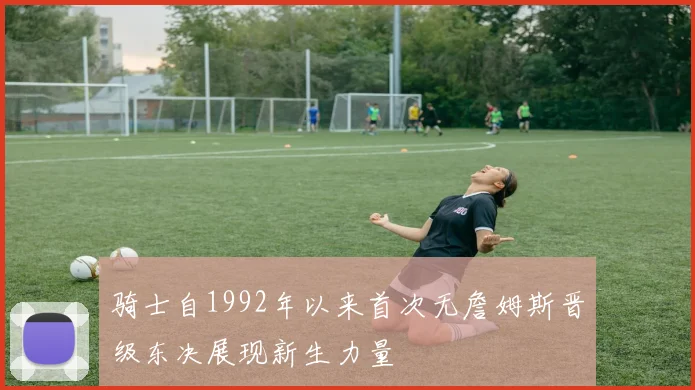 骑士自1992年以来首次无詹姆斯晋级东决展现新生力量
