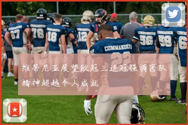 维蒂尼亚展望欧冠三连冠强调团队精神超越个人成就