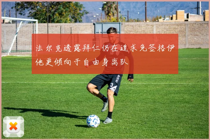 法尔克透露拜仁仍在追求免签格伊他更倾向于自由身离队